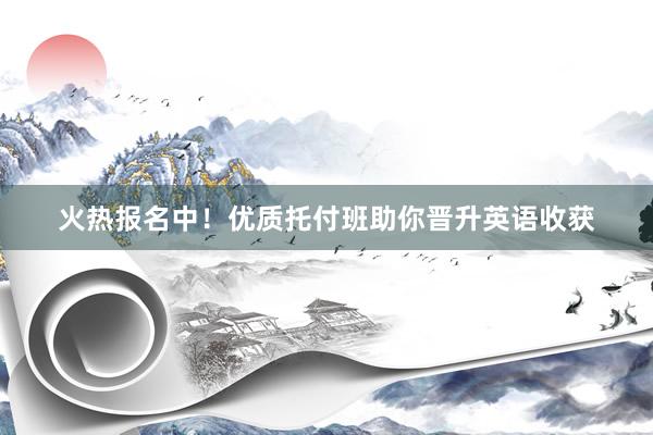 火热报名中！优质托付班助你晋升英语收获