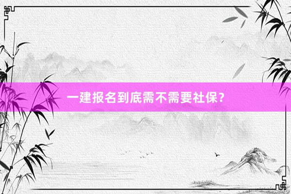 一建报名到底需不需要社保？