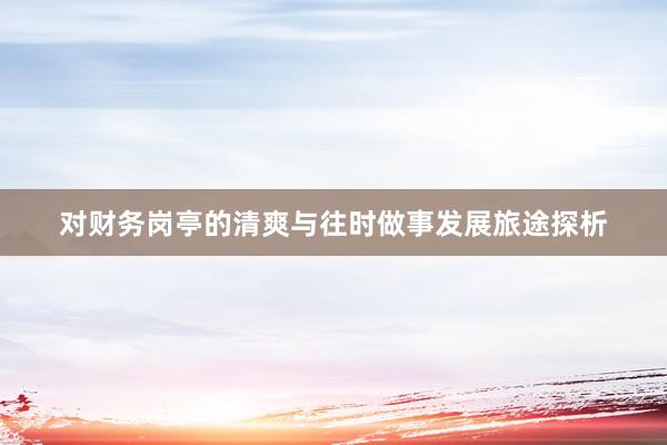 对财务岗亭的清爽与往时做事发展旅途探析