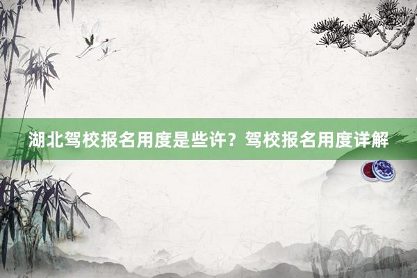 湖北驾校报名用度是些许？驾校报名用度详解