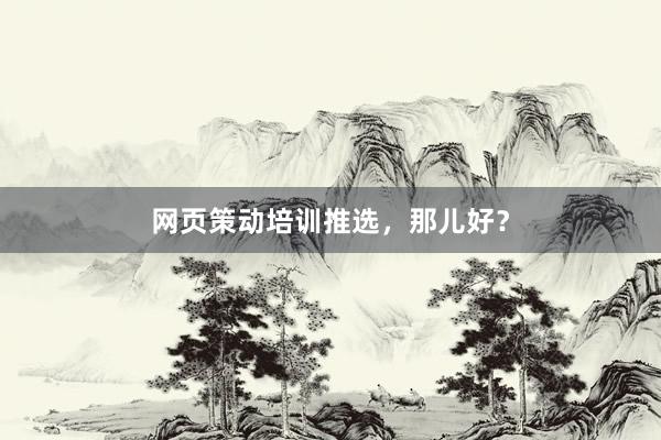 网页策动培训推选，那儿好？