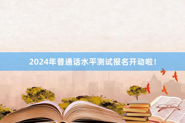 2024年普通话水平测试报名开动啦！