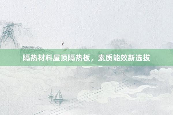 隔热材料屋顶隔热板，素质能效新选拔