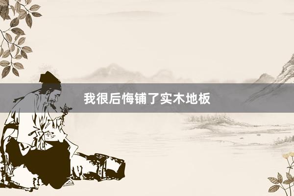 我很后悔铺了实木地板