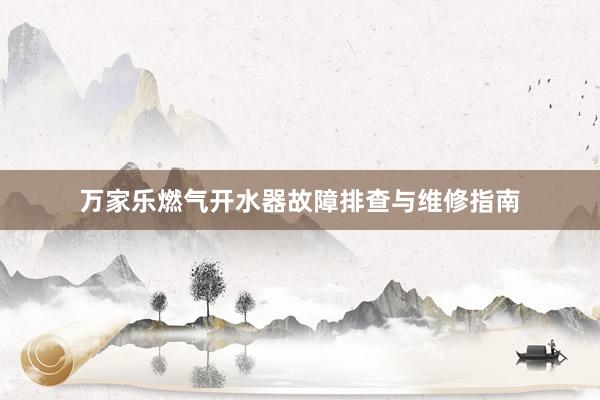 万家乐燃气开水器故障排查与维修指南