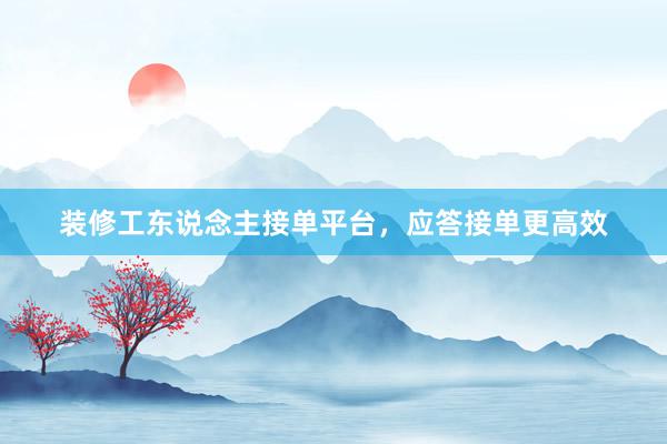 装修工东说念主接单平台，应答接单更高效
