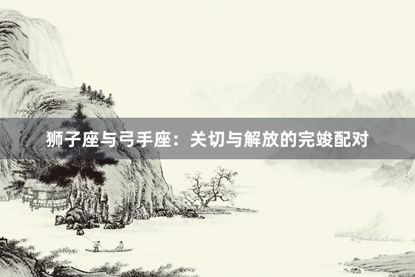 狮子座与弓手座：关切与解放的完竣配对
