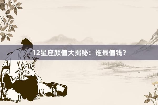 12星座颜值大揭秘：谁最值钱？