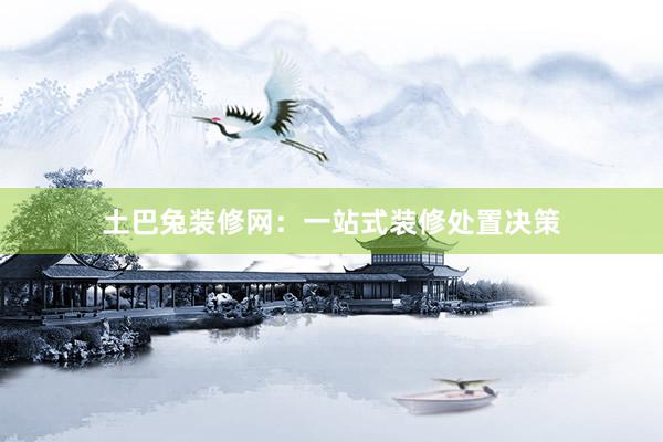 土巴兔装修网：一站式装修处置决策