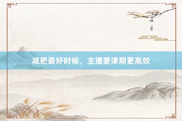 减肥最好时候，主理要津期更高效