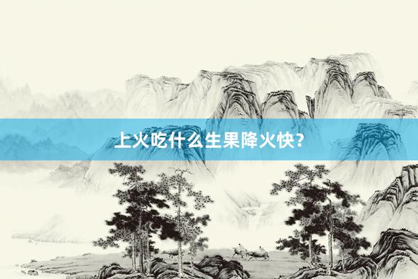 上火吃什么生果降火快？