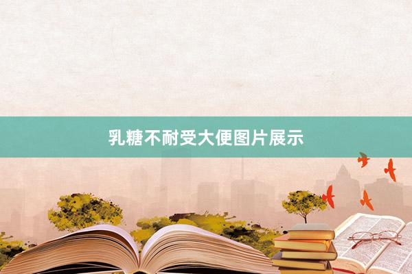 乳糖不耐受大便图片展示