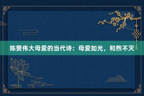 陈赞伟大母爱的当代诗：母爱如光，和煦不灭