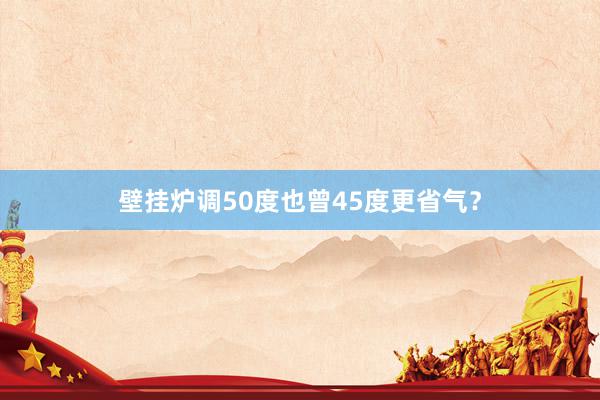 壁挂炉调50度也曾45度更省气？