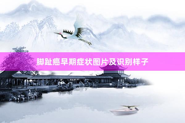 脚趾癌早期症状图片及识别样子