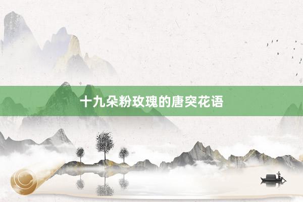 十九朵粉玫瑰的唐突花语