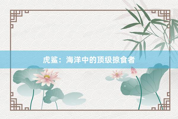 虎鲨：海洋中的顶级掠食者