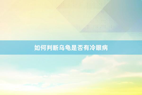 如何判断乌龟是否有冷眼病