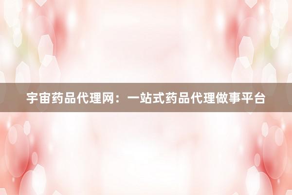 宇宙药品代理网：一站式药品代理做事平台