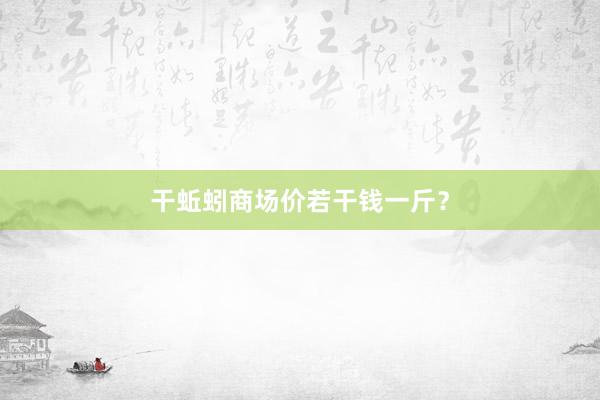 干蚯蚓商场价若干钱一斤？